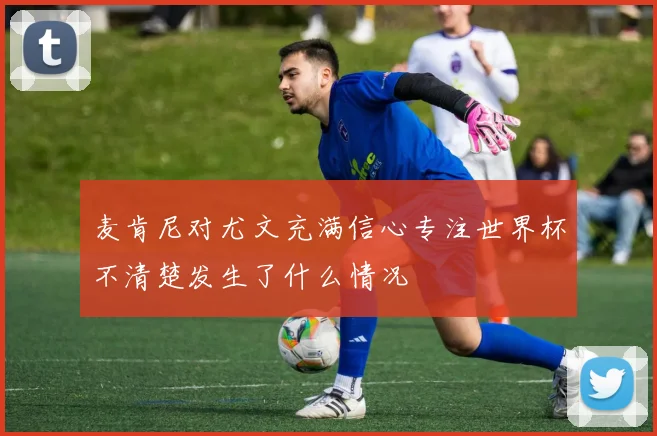 麦肯尼对尤文充满信心专注世界杯不清楚发生了什么情况