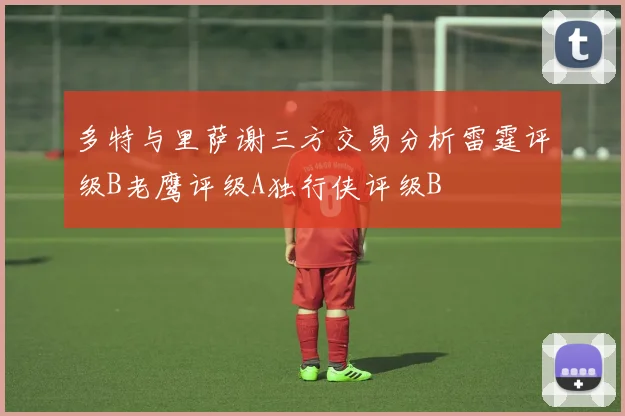 多特与里萨谢三方交易分析雷霆评级B老鹰评级A独行侠评级B
