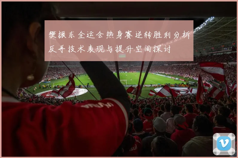樊振东全运会热身赛逆转胜利分析反手技术表现与提升空间探讨