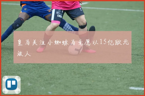 皇马关注小蜘蛛马竞愿以15亿欧元放人
