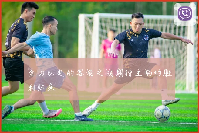 全力以赴的客场之战期待主场的胜利归来