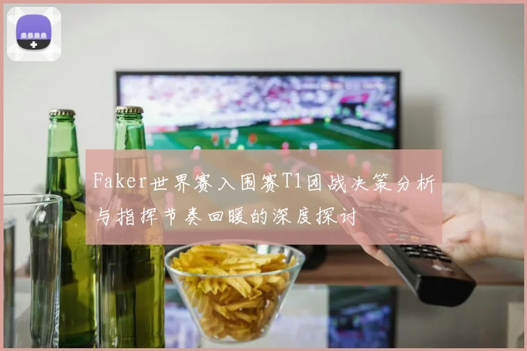 Faker世界赛入围赛T1团战决策分析与指挥节奏回暖的深度探讨