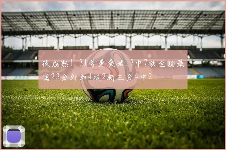 很成熟！31号秀桑顿13中7砍全场最高23分外加4板2断三分4中2