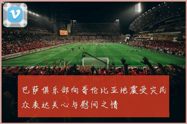 巴萨俱乐部向哥伦比亚地震受灾民众表达关心与慰问之情