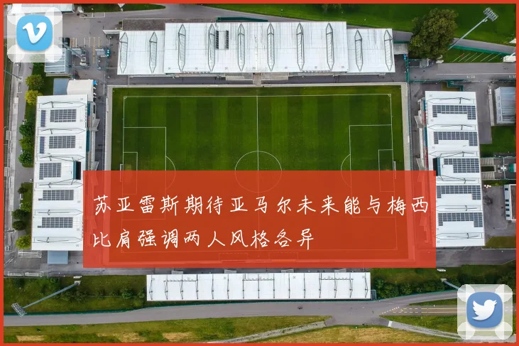 苏亚雷斯期待亚马尔未来能与梅西比肩强调两人风格各异