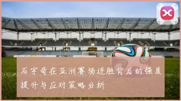 石宇奇在亚洲赛场连胜背后的强度提升与应对策略分析